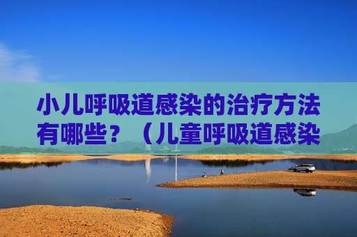 小儿呼吸道感染的治疗方法有哪些？（儿童呼吸道感染的症状吃什么药）