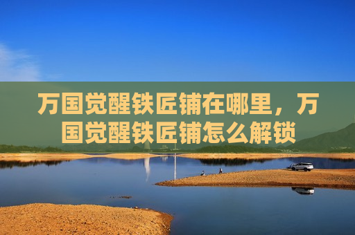 万国觉醒铁匠铺在哪里，万国觉醒铁匠铺怎么解锁