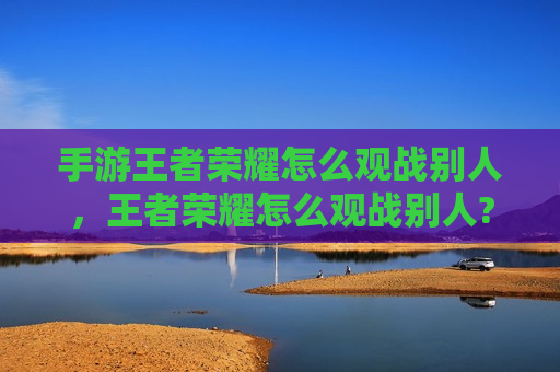 手游王者荣耀怎么观战别人，王者荣耀怎么观战别人?
