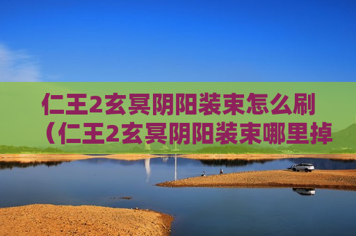 仁王2玄冥阴阳装束怎么刷（仁王2玄冥阴阳装束哪里掉）