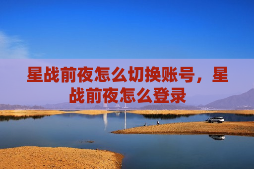 星战前夜怎么切换账号，星战前夜怎么登录
