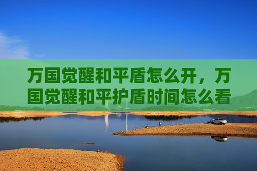 万国觉醒和平盾怎么开，万国觉醒和平护盾时间怎么看