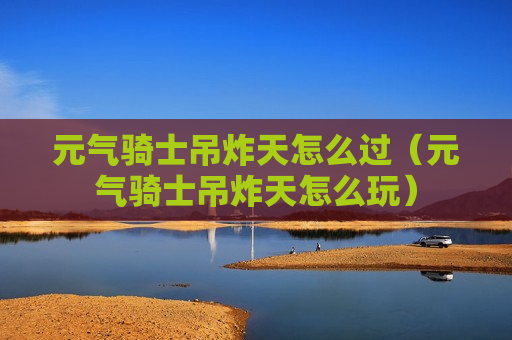 元气骑士吊炸天怎么过（元气骑士吊炸天怎么玩）