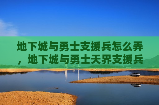 地下城与勇士支援兵怎么弄，地下城与勇士天界支援兵在哪