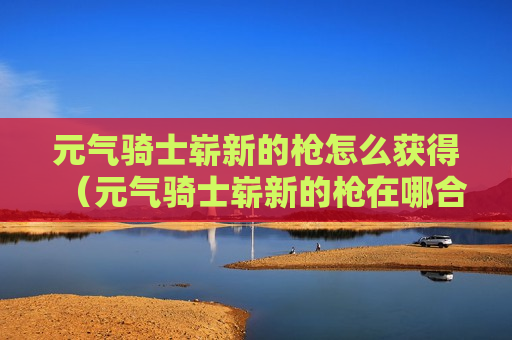 元气骑士崭新的枪怎么获得（元气骑士崭新的枪在哪合成）
