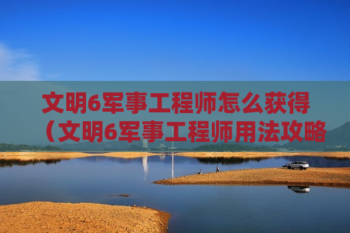 文明6军事工程师怎么获得（文明6军事工程师用法攻略）