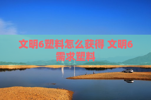 文明6塑料怎么获得 文明6需求塑料