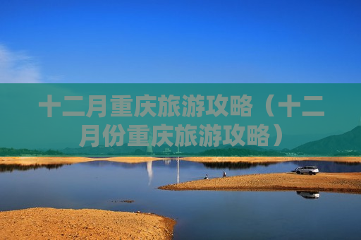 十二月重庆旅游攻略（十二月份重庆旅游攻略）