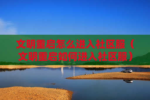 文明重启怎么进入社区服（文明重启如何进入社区服）