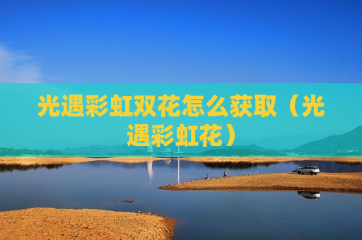 光遇彩虹双花怎么获取（光遇彩虹花）