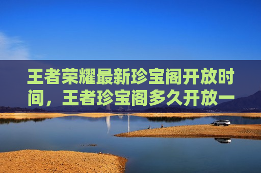 王者荣耀最新珍宝阁开放时间，王者珍宝阁多久开放一次
