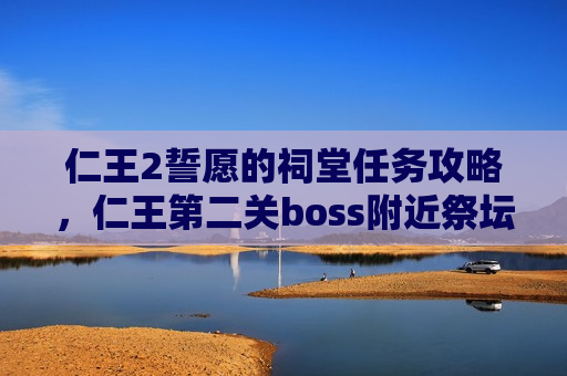 仁王2誓愿的祠堂任务攻略，仁王第二关boss附近祭坛