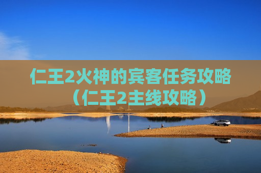 仁王2火神的宾客任务攻略（仁王2主线攻略）