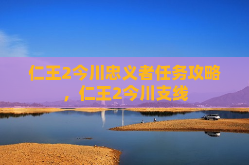 仁王2今川忠义者任务攻略，仁王2今川支线