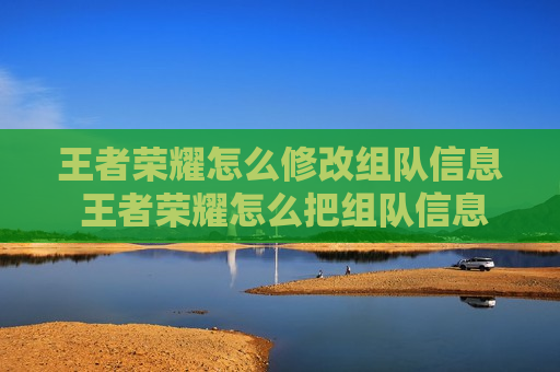 王者荣耀怎么修改组队信息 王者荣耀怎么把组队信息,放在大厅