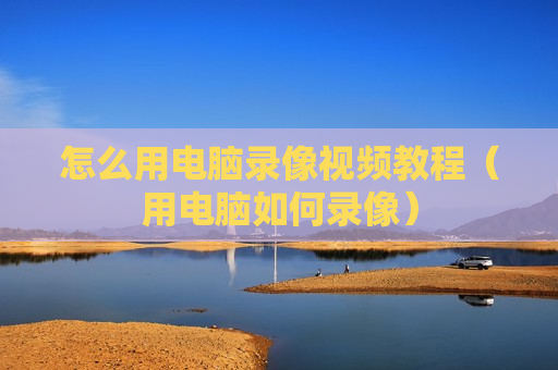 怎么用电脑录像视频教程（用电脑如何录像）