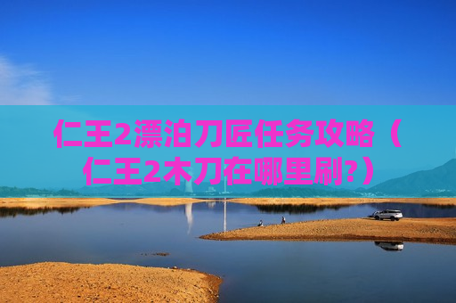 仁王2漂泊刀匠任务攻略（仁王2木刀在哪里刷?）