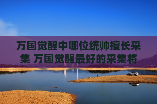 万国觉醒中哪位统帅擅长采集 万国觉醒最好的采集将领