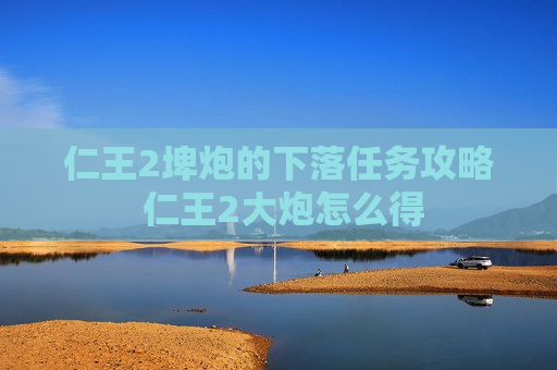 仁王2埤炮的下落任务攻略 仁王2大炮怎么得