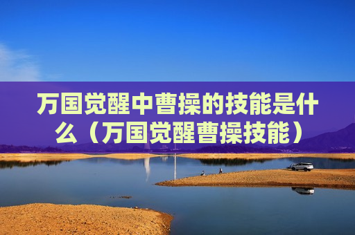 万国觉醒中曹操的技能是什么（万国觉醒曹操技能）