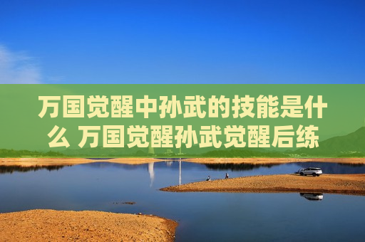 万国觉醒中孙武的技能是什么 万国觉醒孙武觉醒后练什么武将