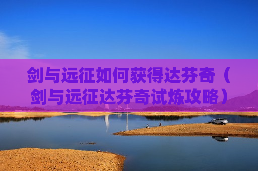 剑与远征如何获得达芬奇（剑与远征达芬奇试炼攻略）