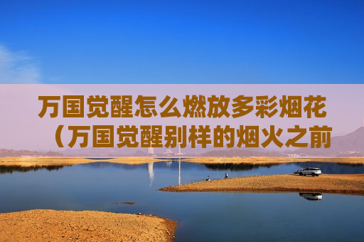 万国觉醒怎么燃放多彩烟花（万国觉醒别样的烟火之前必须完成）