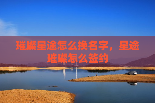 璀璨星途怎么换名字，星途璀璨怎么签约