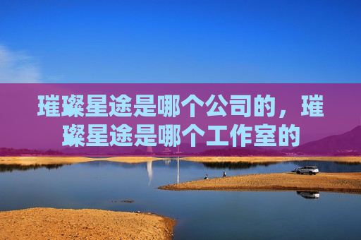 璀璨星途是哪个公司的，璀璨星途是哪个工作室的