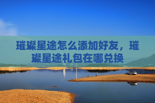 璀璨星途怎么添加好友，璀璨星途礼包在哪兑换