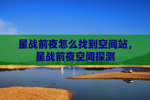 星战前夜怎么找到空间站，星战前夜空间探测