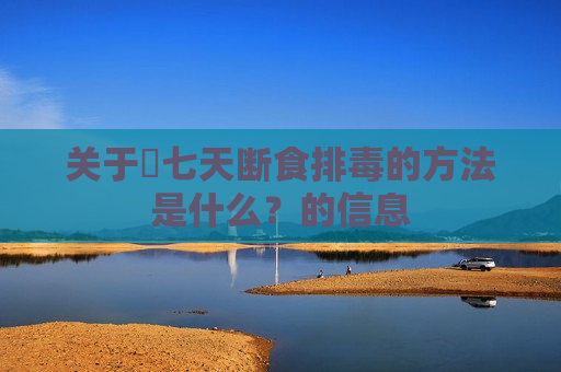 关于​七天断食排毒的方法是什么？的信息