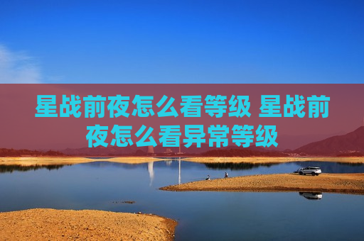 星战前夜怎么看等级 星战前夜怎么看异常等级