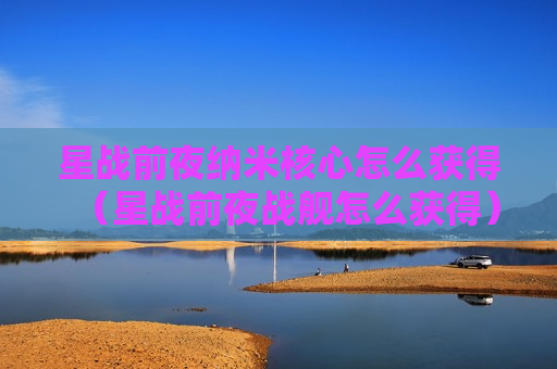 星战前夜纳米核心怎么获得（星战前夜战舰怎么获得）