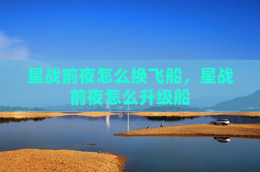 星战前夜怎么换飞船，星战前夜怎么升级船