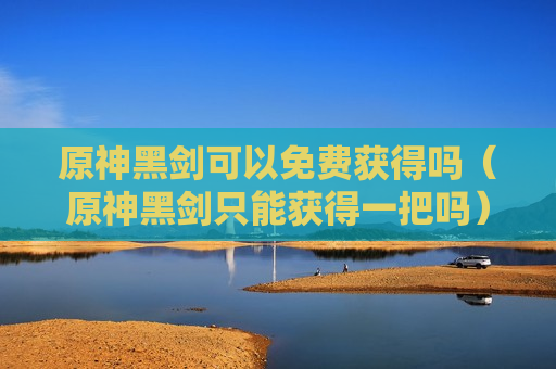 原神黑剑可以免费获得吗（原神黑剑只能获得一把吗）