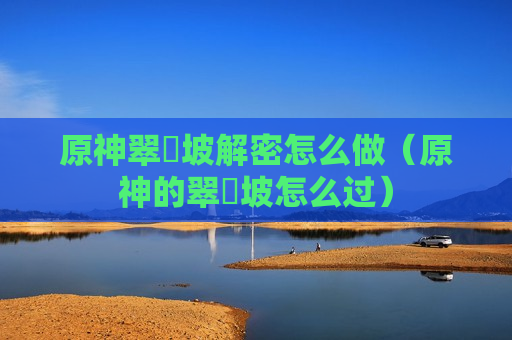 原神翠玦坡解密怎么做（原神的翠玦坡怎么过）