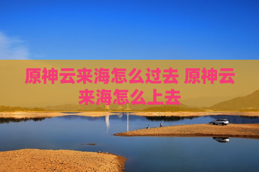 原神云来海怎么过去 原神云来海怎么上去