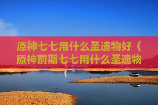 原神七七用什么圣遗物好（原神前期七七用什么圣遗物）