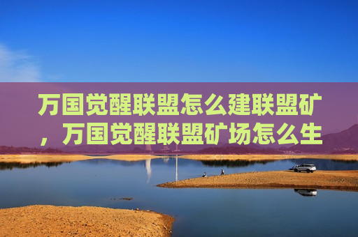 万国觉醒联盟怎么建联盟矿，万国觉醒联盟矿场怎么生成