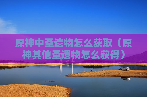 原神中圣遗物怎么获取（原神其他圣遗物怎么获得）