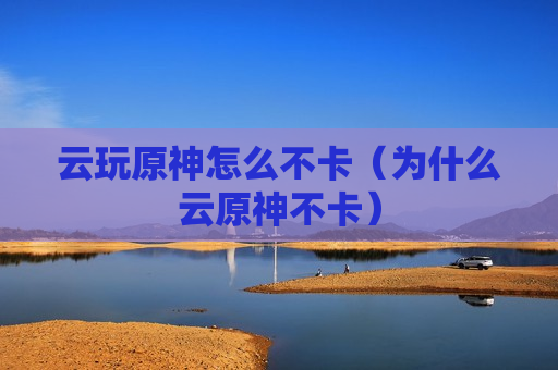 云玩原神怎么不卡（为什么云原神不卡）