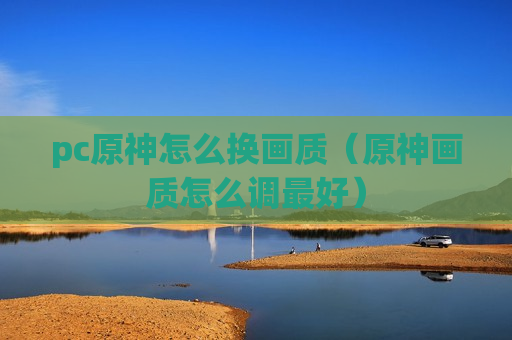 pc原神怎么换画质（原神画质怎么调最好）