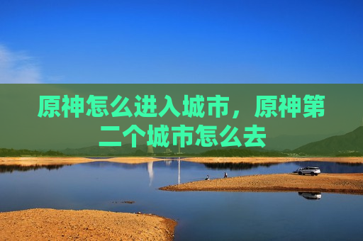 原神怎么进入城市，原神第二个城市怎么去