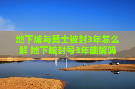 地下城与勇士被封3年怎么解 地下城封号3年能解吗
