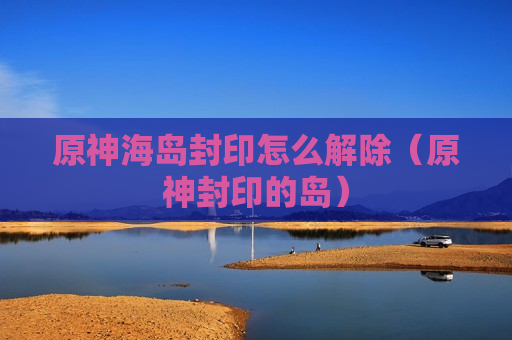 原神海岛封印怎么解除（原神封印的岛）