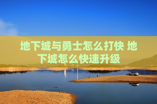 地下城与勇士怎么打快 地下城怎么快速升级