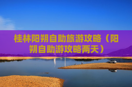 桂林阳朔自助旅游攻略（阳朔自助游攻略两天）