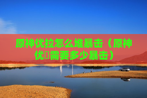 原神优拉怎么堆暴击（原神优菈需要多少暴击）