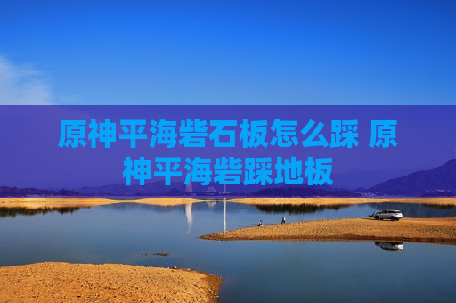 原神平海砦石板怎么踩 原神平海砦踩地板